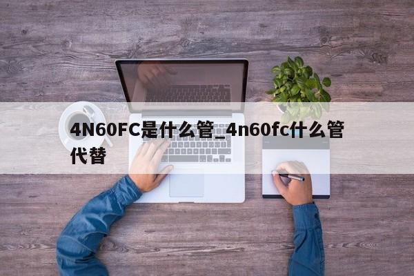 4N60FC是什么管_4n60fc什么管代替,第1张 4N60FC是什么管_4n60fc什么管代替,第1张
