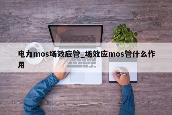 电力mos场效应管_场效应mos管什么作用